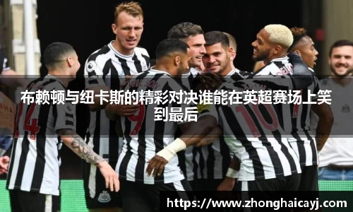 布赖顿与纽卡斯的精彩对决谁能在英超赛场上笑到最后