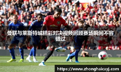 曼联与莱斯特城精彩对决视频回顾赛场瞬间不容错过