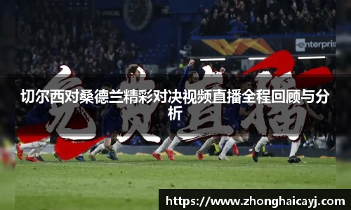 切尔西对桑德兰精彩对决视频直播全程回顾与分析