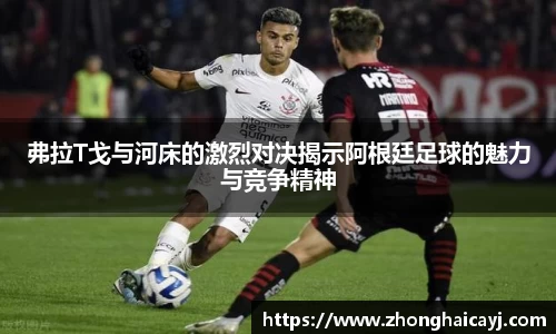 弗拉T戈与河床的激烈对决揭示阿根廷足球的魅力与竞争精神