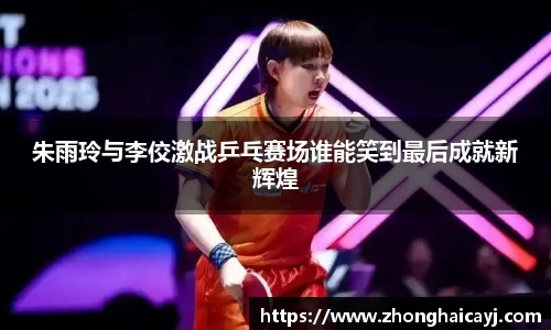 朱雨玲与李佼激战乒乓赛场谁能笑到最后成就新辉煌