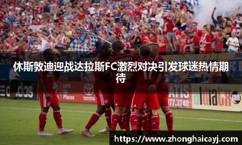 休斯敦迪迎战达拉斯FC激烈对决引发球迷热情期待