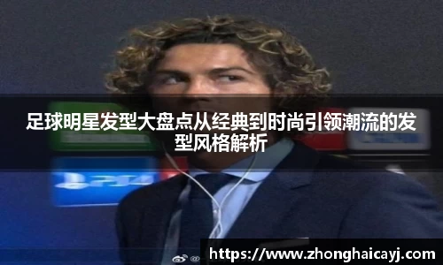 足球明星发型大盘点从经典到时尚引领潮流的发型风格解析