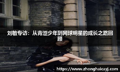 刘敏专访：从青涩少年到网球明星的成长之路回顾