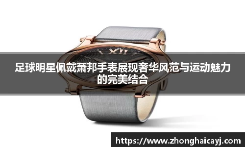 足球明星佩戴萧邦手表展现奢华风范与运动魅力的完美结合