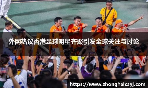 外网热议香港足球明星齐聚引发全球关注与讨论