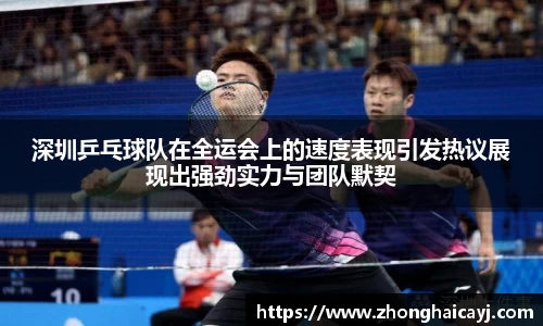 深圳乒乓球队在全运会上的速度表现引发热议展现出强劲实力与团队默契