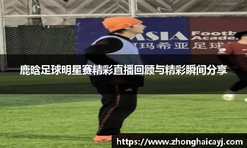 鹿晗足球明星赛精彩直播回顾与精彩瞬间分享